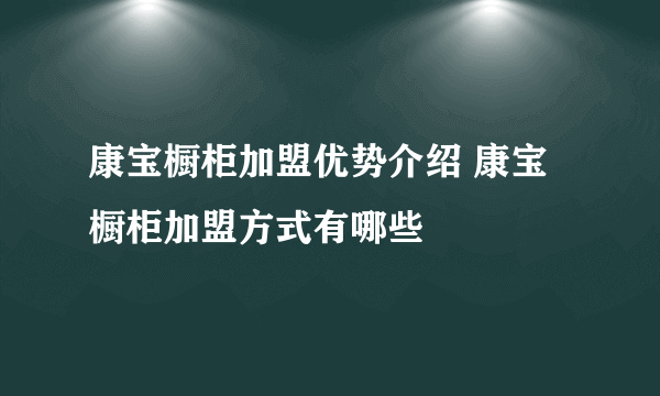 康宝橱柜加盟优势介绍 康宝橱柜加盟方式有哪些