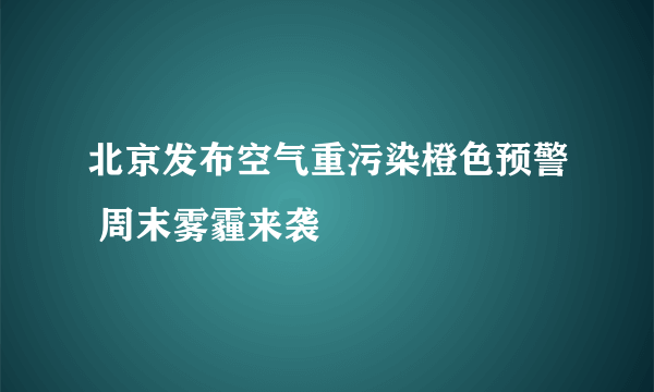 北京发布空气重污染橙色预警 周末雾霾来袭