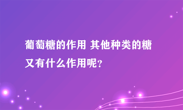 葡萄糖的作用 其他种类的糖又有什么作用呢？