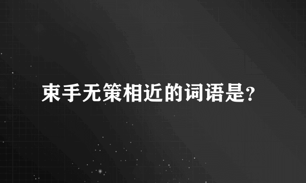 束手无策相近的词语是？