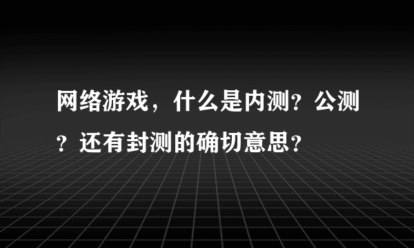 网络游戏，什么是内测？公测？还有封测的确切意思？