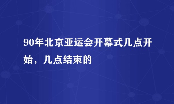 90年北京亚运会开幕式几点开始，几点结束的