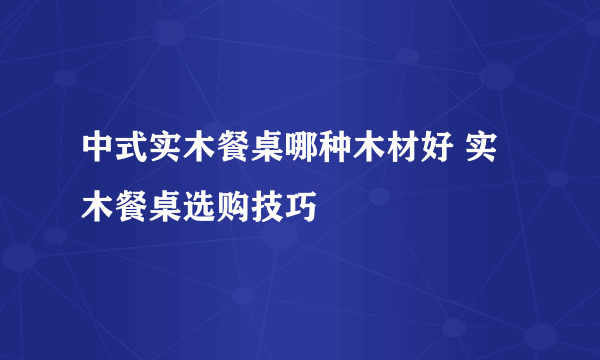 中式实木餐桌哪种木材好 实木餐桌选购技巧