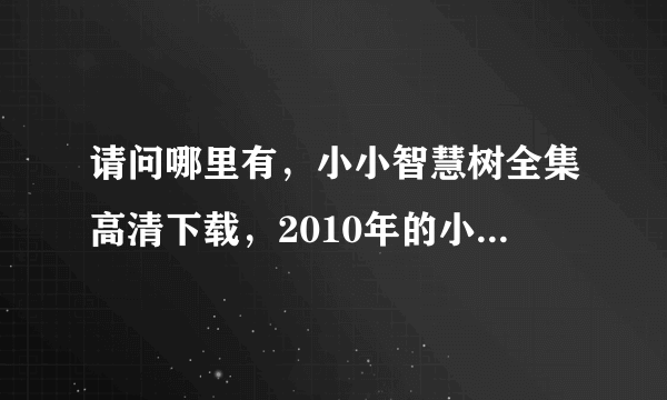 请问哪里有，小小智慧树全集高清下载，2010年的小小智慧树哦