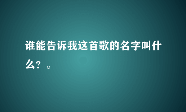 谁能告诉我这首歌的名字叫什么？。