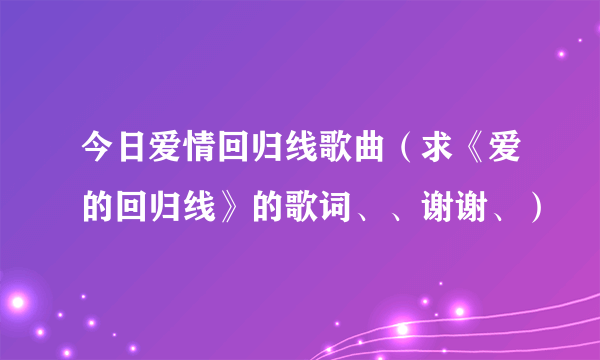 今日爱情回归线歌曲（求《爱的回归线》的歌词、、谢谢、）