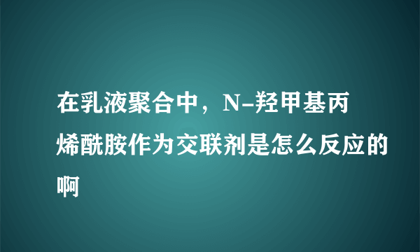 在乳液聚合中，N-羟甲基丙烯酰胺作为交联剂是怎么反应的啊