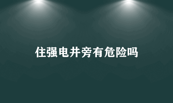 住强电井旁有危险吗