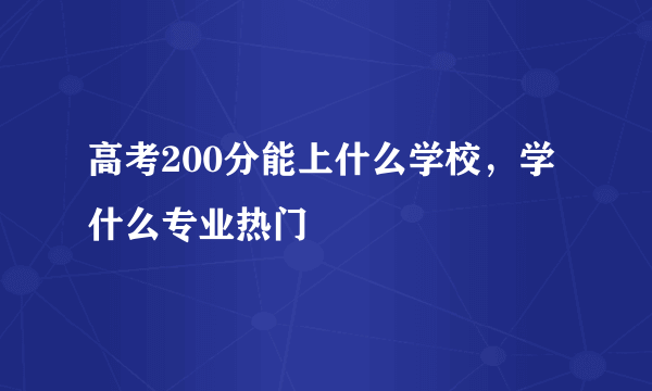 高考200分能上什么学校，学什么专业热门