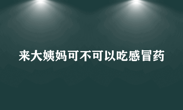 来大姨妈可不可以吃感冒药