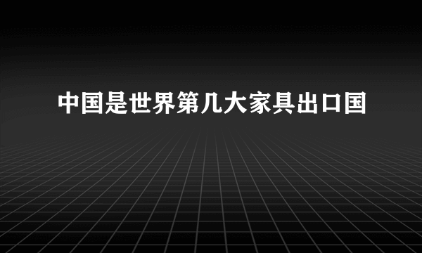 中国是世界第几大家具出口国