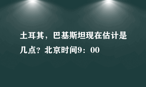 土耳其，巴基斯坦现在估计是几点？北京时间9：00