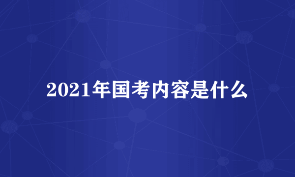 2021年国考内容是什么