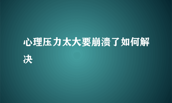 心理压力太大要崩溃了如何解决