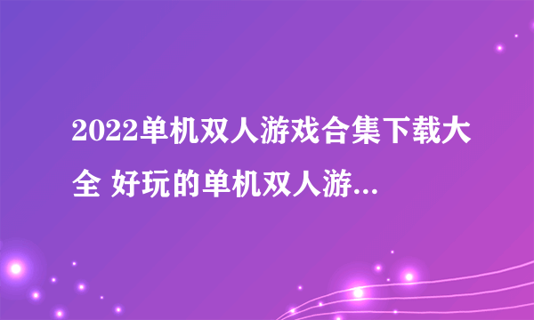 2022单机双人游戏合集下载大全 好玩的单机双人游戏有哪些