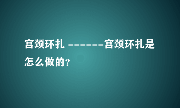 宫颈环扎 ------宫颈环扎是怎么做的？