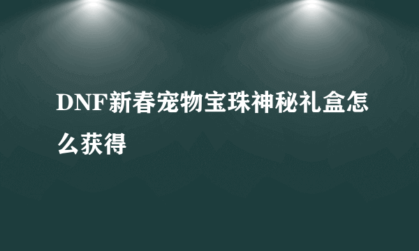 DNF新春宠物宝珠神秘礼盒怎么获得