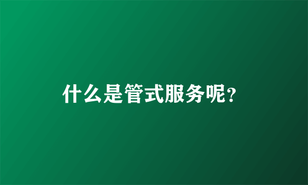 什么是管式服务呢？