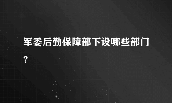 军委后勤保障部下设哪些部门？