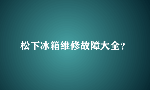 松下冰箱维修故障大全？