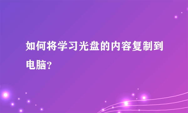 如何将学习光盘的内容复制到电脑？