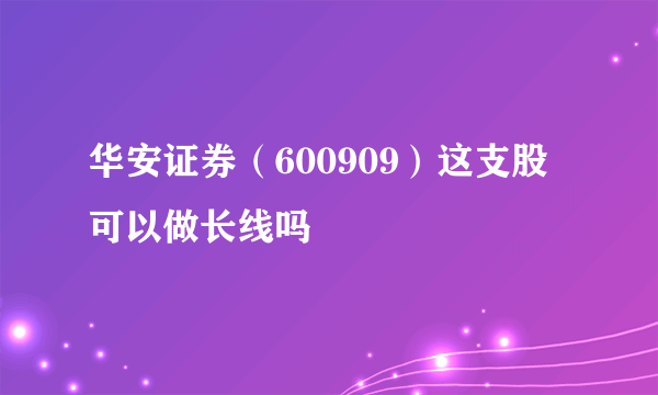 华安证券（600909）这支股可以做长线吗