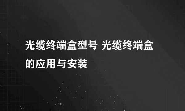 光缆终端盒型号 光缆终端盒的应用与安装