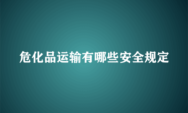 危化品运输有哪些安全规定