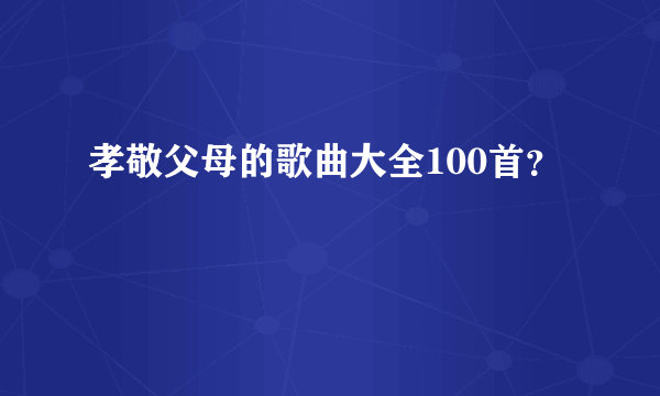 孝敬父母的歌曲大全100首？