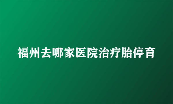 福州去哪家医院治疗胎停育