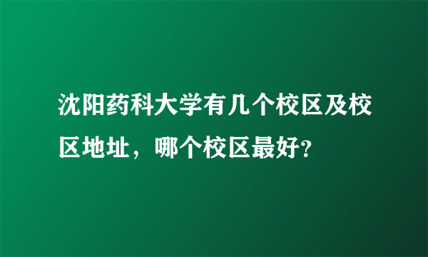 沈阳药科大学有几个校区及校区地址，哪个校区最好？