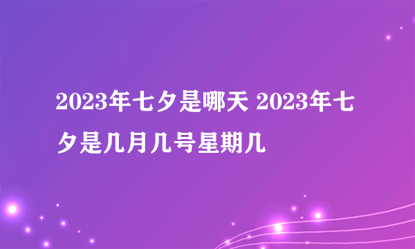 2023年七夕是哪天 2023年七夕是几月几号星期几