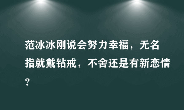 范冰冰刚说会努力幸福，无名指就戴钻戒，不舍还是有新恋情？