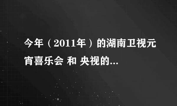 今年（2011年）的湖南卫视元宵喜乐会 和 央视的元旦晚会