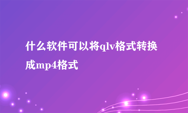 什么软件可以将qlv格式转换成mp4格式