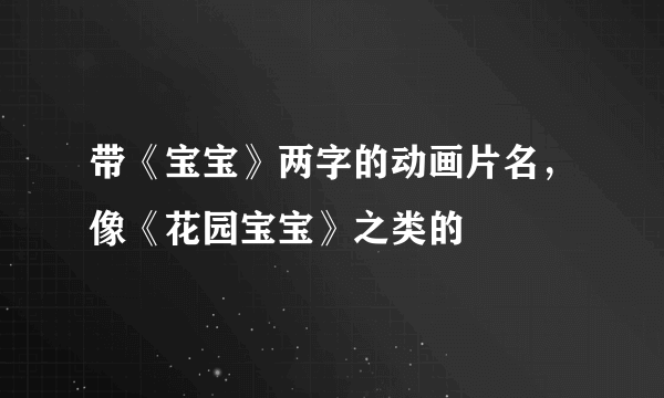 带《宝宝》两字的动画片名，像《花园宝宝》之类的