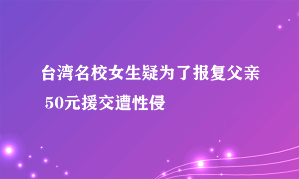 台湾名校女生疑为了报复父亲 50元援交遭性侵