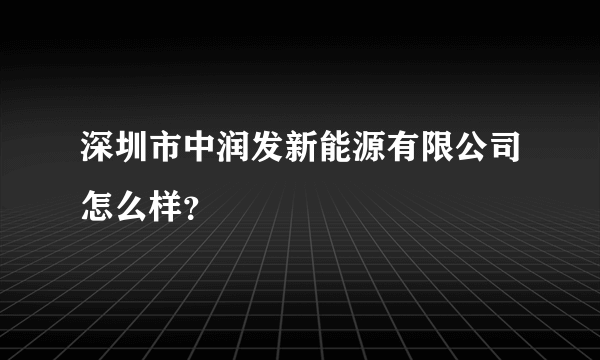 深圳市中润发新能源有限公司怎么样？