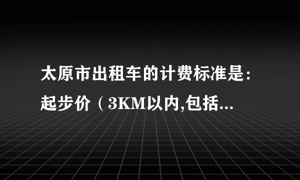 太原市出租车的计费标准是：起步价（3KM以内,包括3KM）8元,以后每超过1KM（不足1KM的按1KM计算）