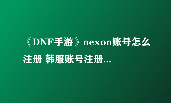 《DNF手游》nexon账号怎么注册 韩服账号注册流程攻略