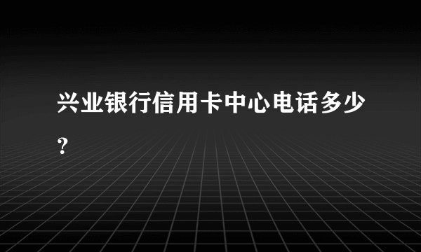 兴业银行信用卡中心电话多少？