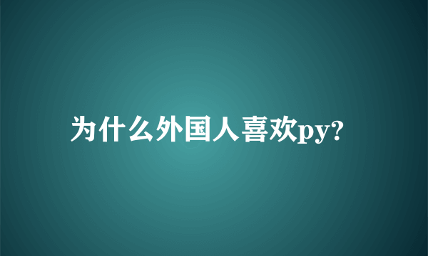 为什么外国人喜欢py？