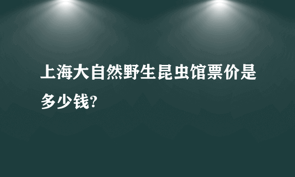 上海大自然野生昆虫馆票价是多少钱?