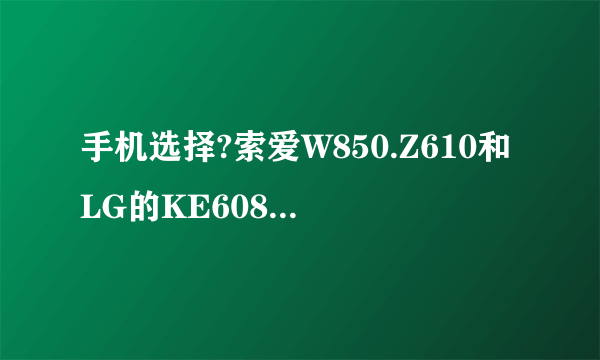 手机选择?索爱W850.Z610和LG的KE608?哪款好?优点和缺点??现在大概什么价位??还在犹豫ing.不知如果选择啊..