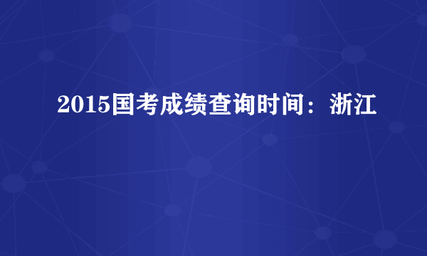 2015国考成绩查询时间：浙江