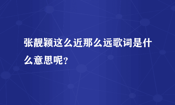 张靓颖这么近那么远歌词是什么意思呢？