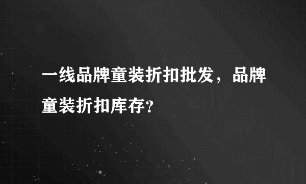 一线品牌童装折扣批发，品牌童装折扣库存？