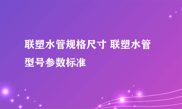 联塑水管规格尺寸 联塑水管型号参数标准