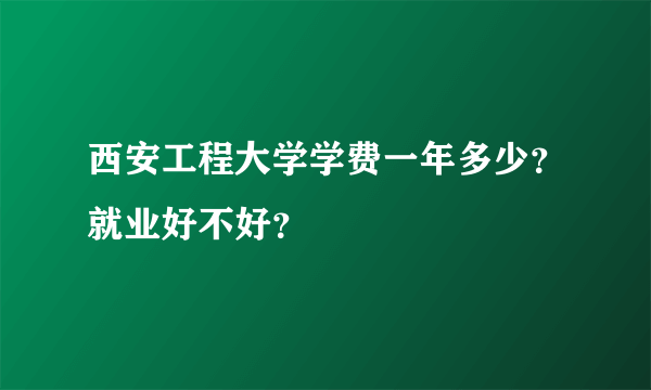 西安工程大学学费一年多少？就业好不好？