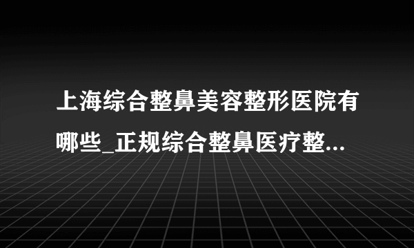 上海综合整鼻美容整形医院有哪些_正规综合整鼻医疗整形医院哪里好【附价格】